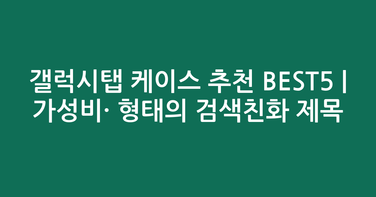 갤럭시탭 케이스 추천 BEST5 | 가성비·인기 비교 형태의 검색친화 제목