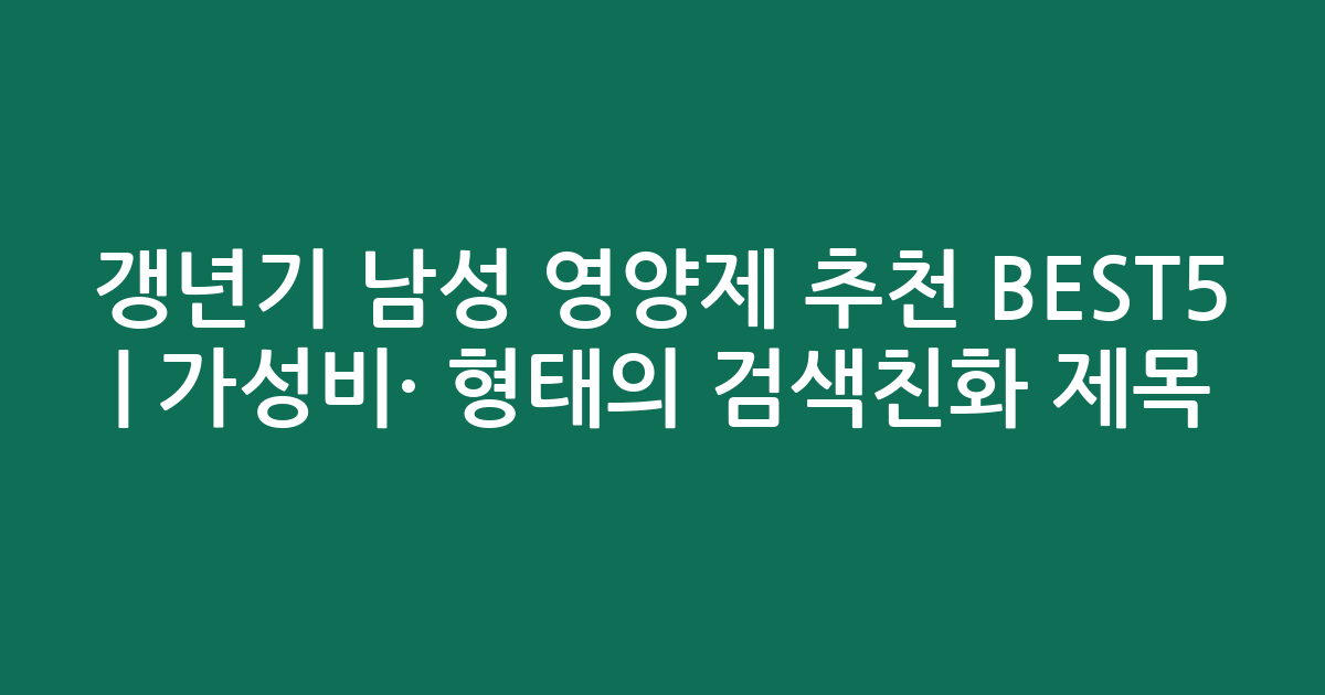 갱년기 남성 영양제 추천 BEST5 | 가성비·인기 비교 형태의 검색친화 제목
