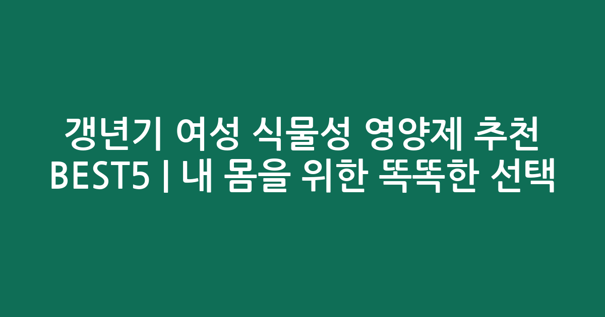 갱년기 여성 식물성 영양제 추천 BEST5 | 내 몸을 위한 똑똑한 선택