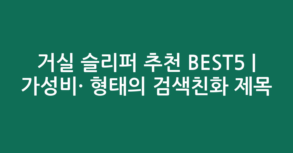 거실 슬리퍼 추천 BEST5 | 가성비·인기 비교 형태의 검색친화 제목