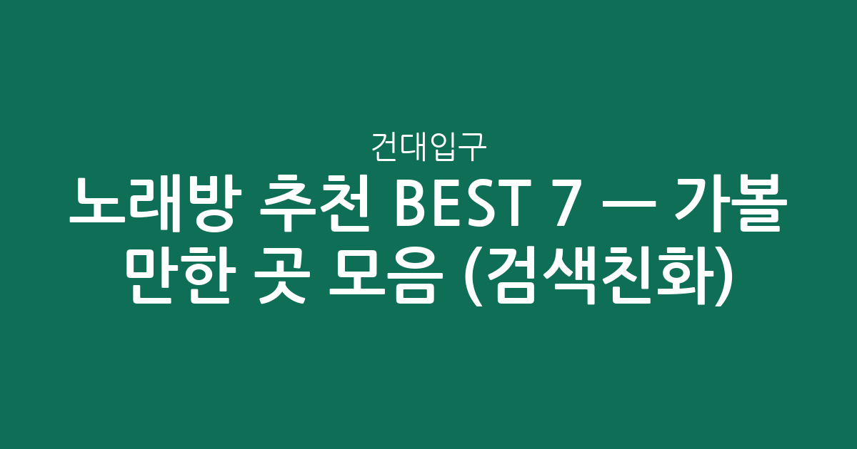 건대입구 노래방 추천 BEST 7 — 가볼 만한 곳 모음 (검색친화)