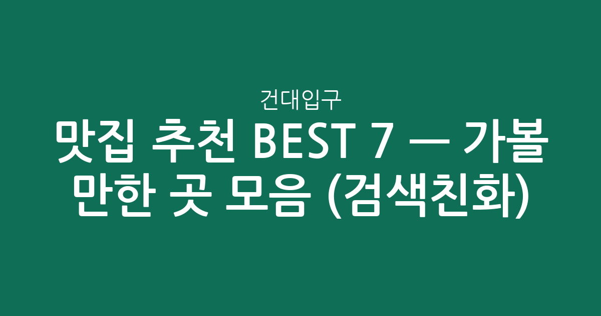 건대입구 맛집 추천 BEST 7 — 가볼 만한 곳 모음 (검색친화)