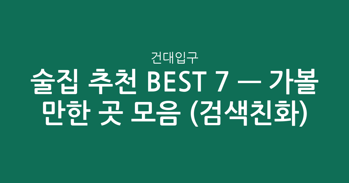 건대입구 술집 추천 BEST 7 — 가볼 만한 곳 모음 (검색친화)