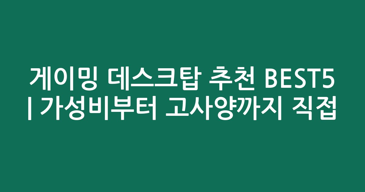 게이밍 데스크탑 추천 BEST5 | 가성비부터 고사양까지 직접 비교