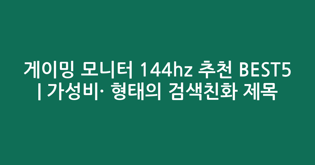 게이밍 모니터 144hz 추천 BEST5 | 가성비·인기 비교 형태의 검색친화 제목