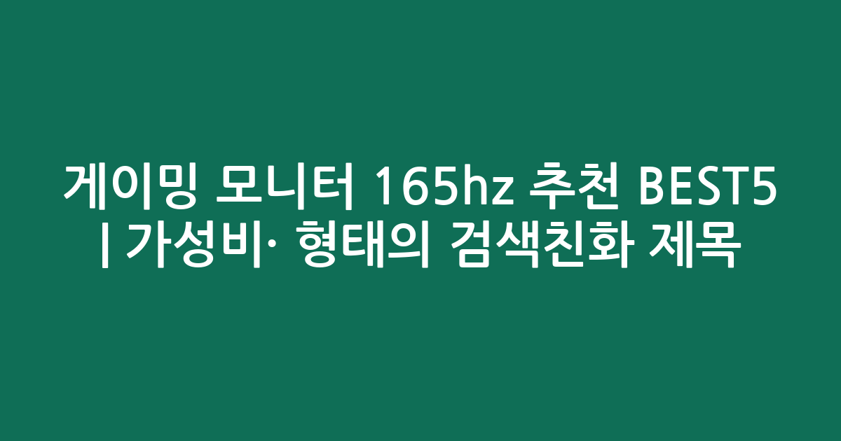 게이밍 모니터 165hz 추천 BEST5 | 가성비·인기 비교 형태의 검색친화 제목