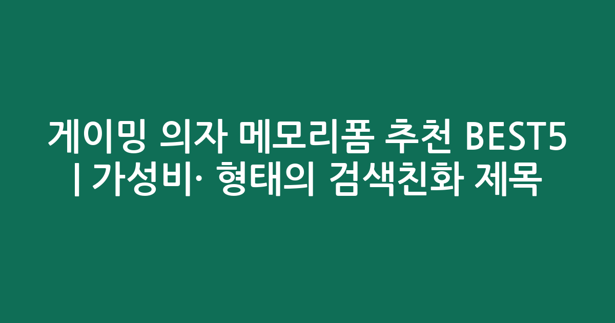 게이밍 의자 메모리폼 추천 BEST5 | 가성비·인기 비교 형태의 검색친화 제목