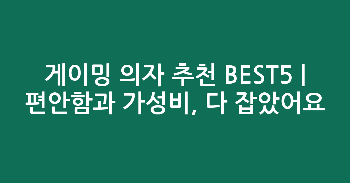 게이밍 의자 추천 BEST5 | 편안함과 가성비, 다 잡았어요!