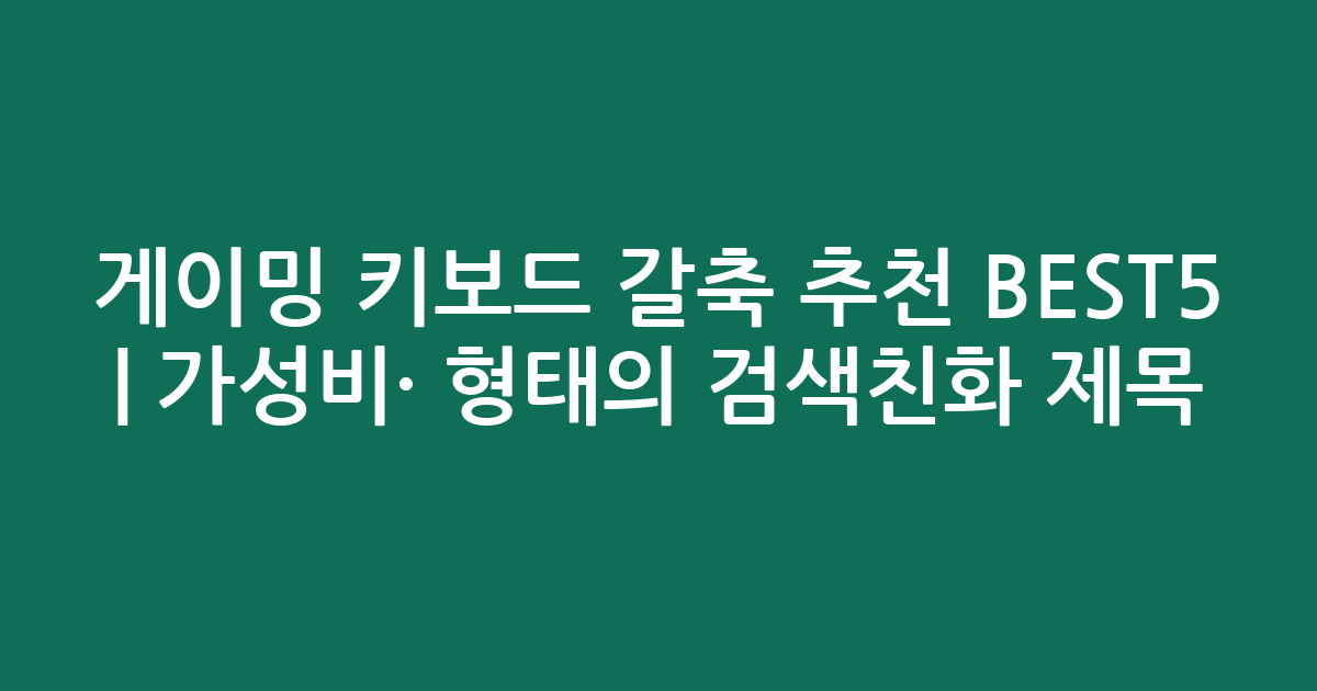 게이밍 키보드 갈축 추천 BEST5 | 가성비·인기 비교 형태의 검색친화 제목