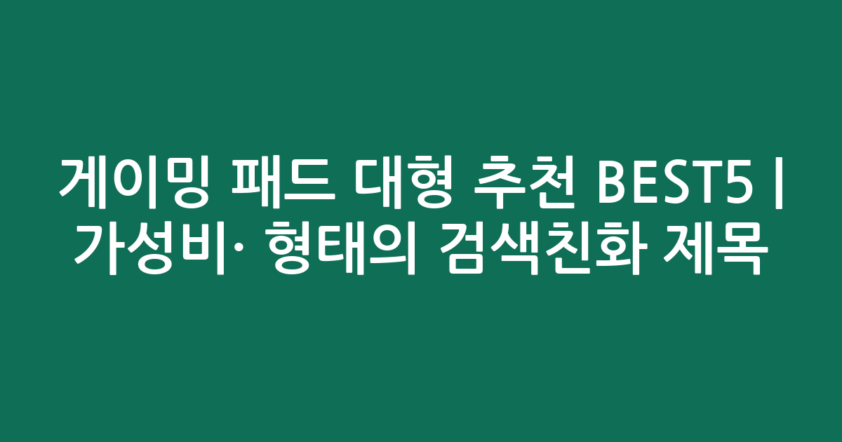 게이밍 패드 대형 추천 BEST5 | 가성비·인기 비교 형태의 검색친화 제목