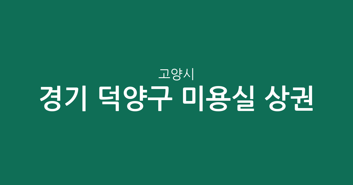 경기 고양시 덕양구 미용실 상권 분석: 행신2동·화정2동 등 주요 밀집 지역 정보