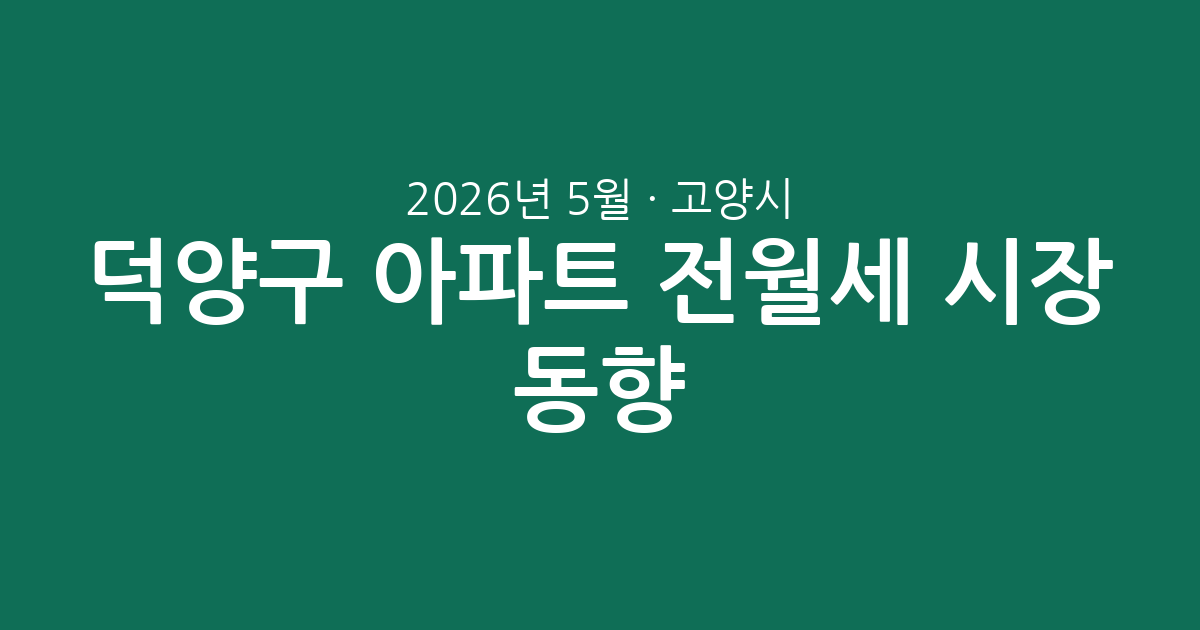 2026년 5월 고양시 덕양구 아파트 전월세 시장 동향: 실거래 데이터 분석