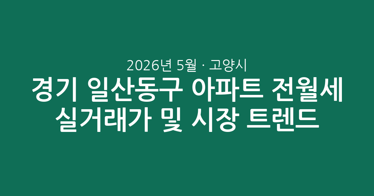 2026년 5월 경기 고양시 일산동구 아파트 전월세 실거래가 분석 및 시장 트렌드