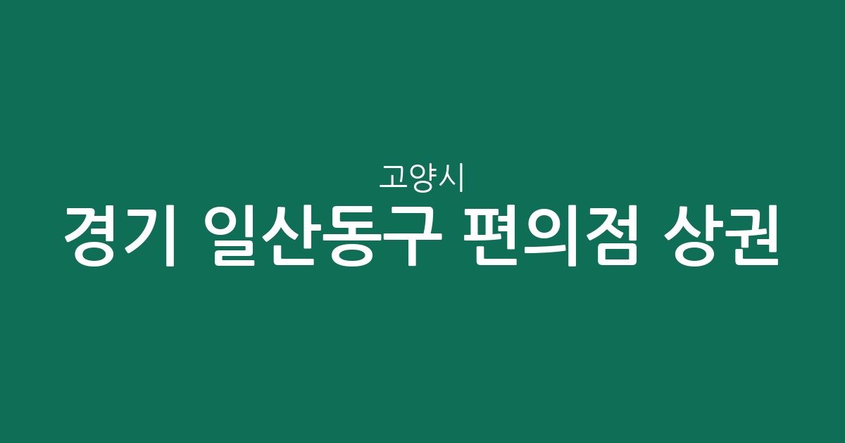 경기 고양시 일산동구 편의점 상권 분석: 장항2동부터 고봉동까지 분포 현황 정리