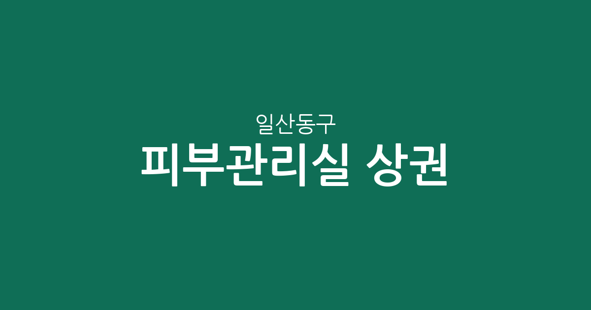 일산동구 피부관리실 상권 분석: 장항2동부터 식사동까지, 에스테틱 밀집 지역 현황