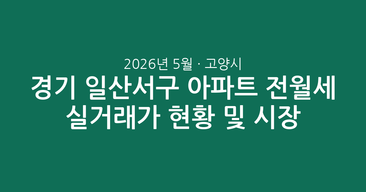 2026년 5월 경기 고양시 일산서구 아파트 전월세 실거래가 현황 및 시장 분석