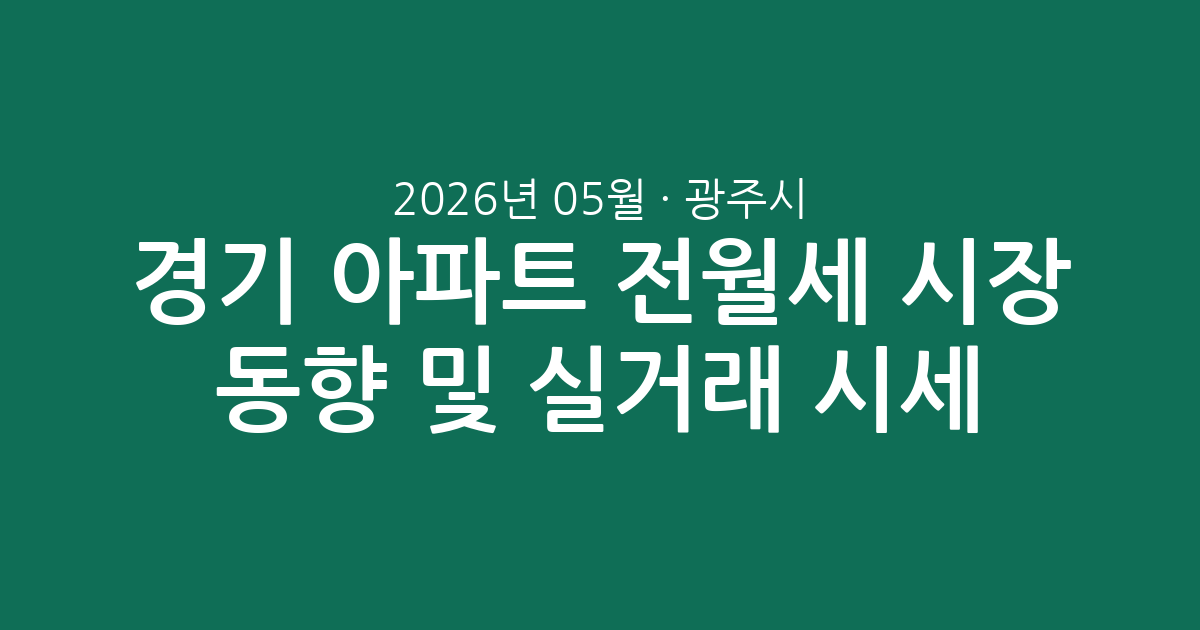 경기 광주시 2026년 05월 아파트 전월세 시장 동향 및 실거래 시세 분석