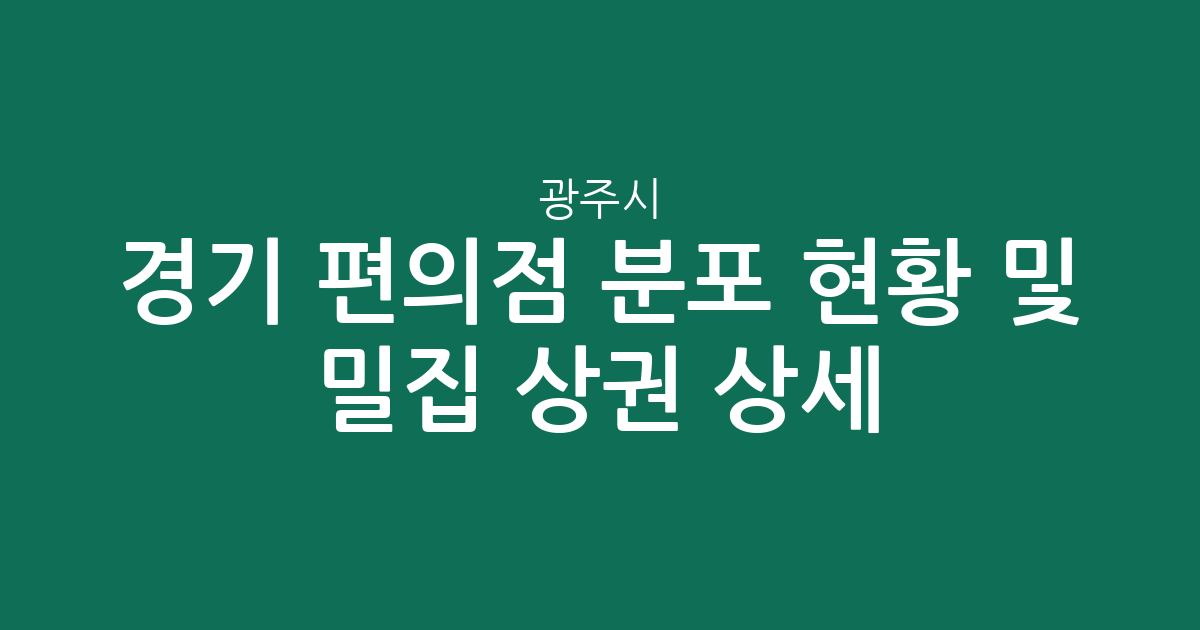 경기 광주시 편의점 분포 현황 및 밀집 상권 상세 분석
