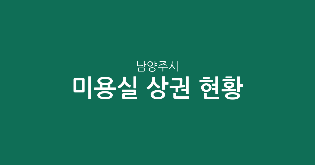 남양주시 미용실 상권 현황 분석: 화도읍·진접읍·와부읍 등 주요 밀집 지역 분포 정보