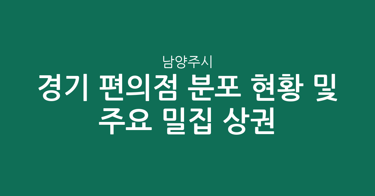 경기 남양주시 편의점 분포 현황 및 주요 밀집 상권 분석