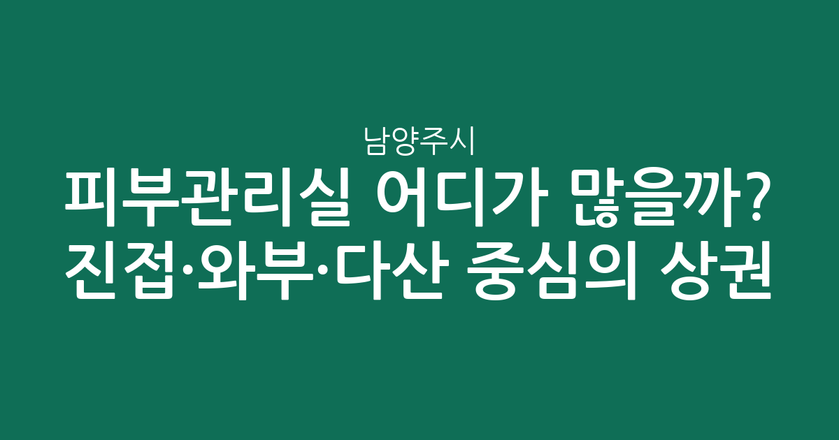 남양주시 피부관리실 어디가 많을까? 진접·와부·다산 중심의 상권 분석