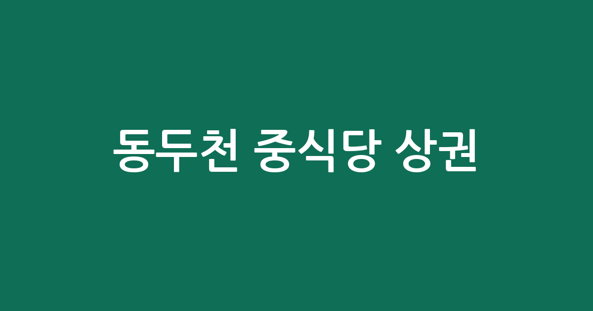 동두천 중식당 상권 분석: 송내동부터 중앙동까지, 동네별 중국집 분포 현황