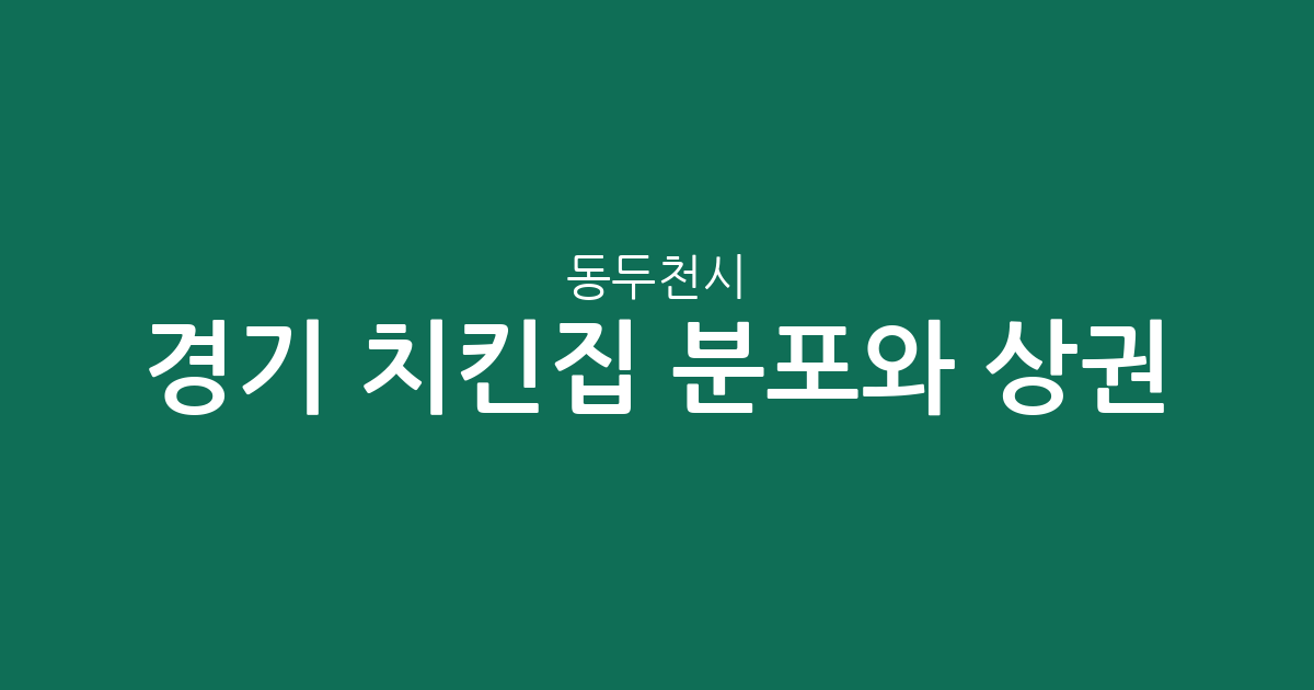 경기 동두천시 치킨집 분포와 상권 분석: 불현동에서 보산동까지