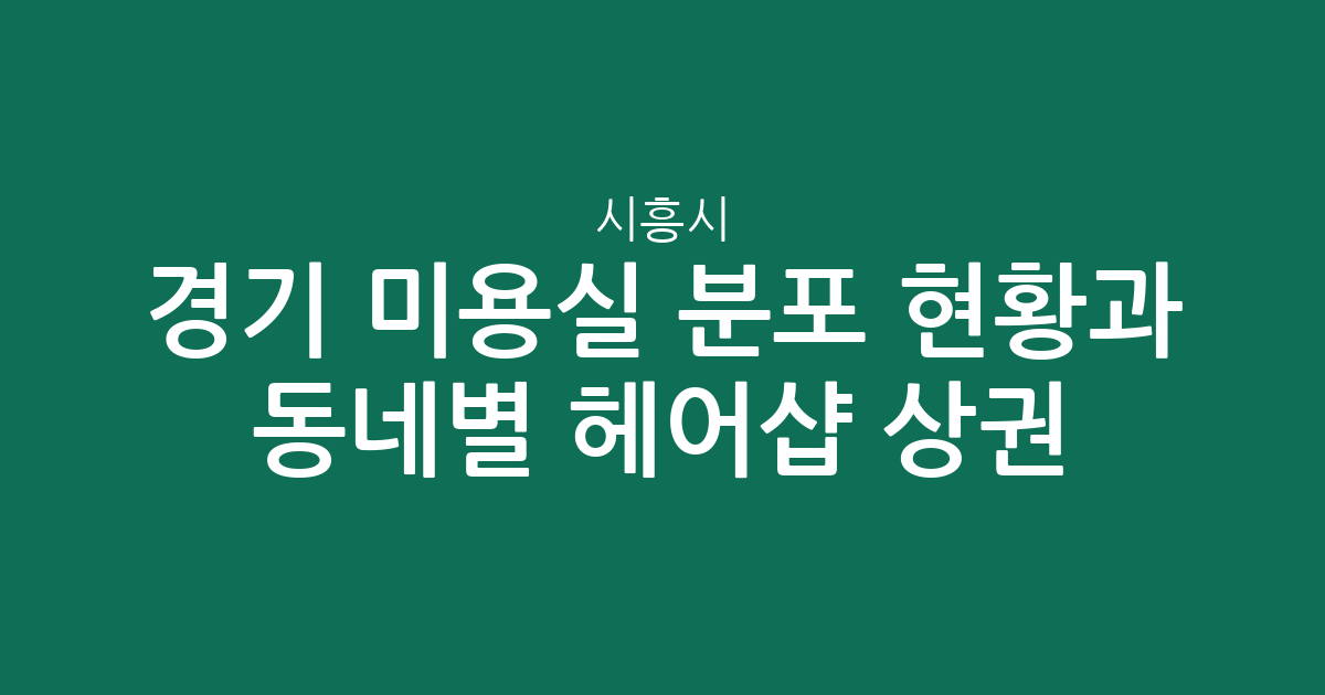 경기 시흥시 미용실 분포 현황과 동네별 헤어샵 상권 분석
