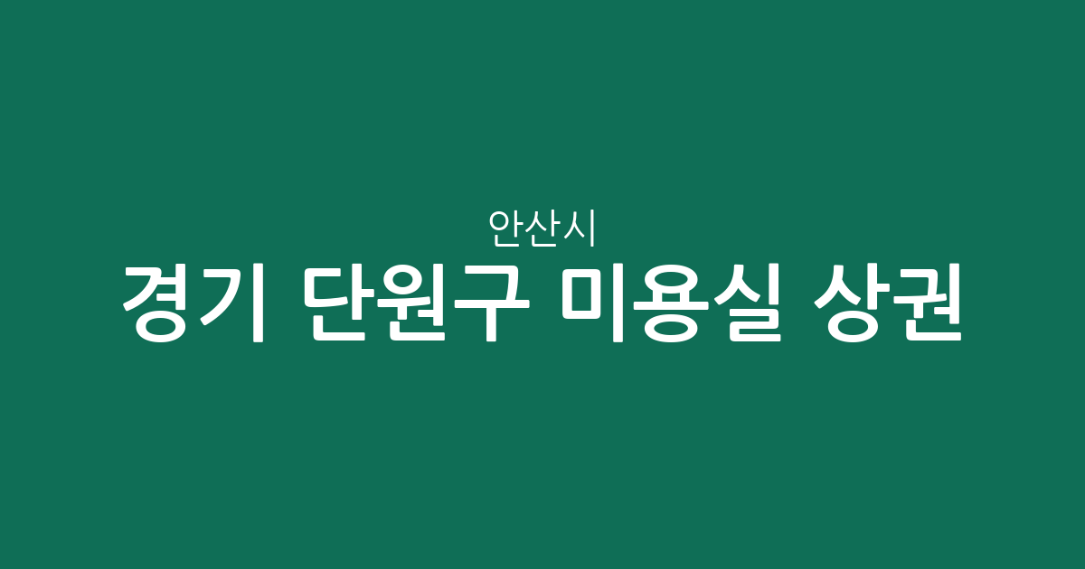 경기 안산시 단원구 미용실 상권 분석: 와동, 선부2동, 호수동 등 밀집 지역 한눈에 보기