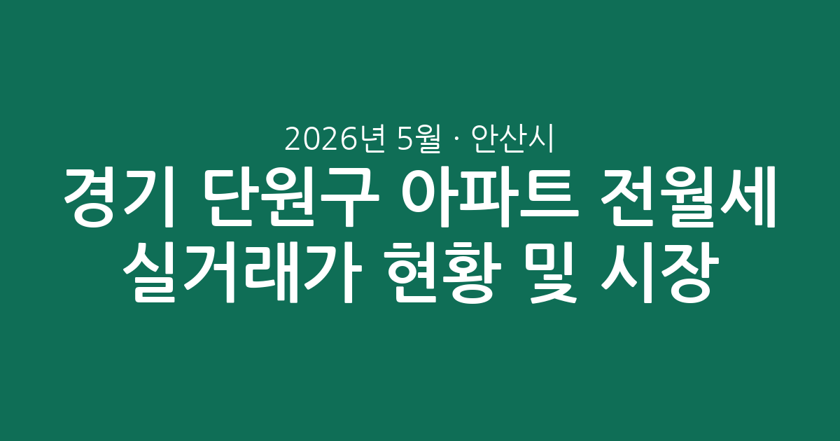 2026년 5월 경기 안산시 단원구 아파트 전월세 실거래가 현황 및 시장 분석