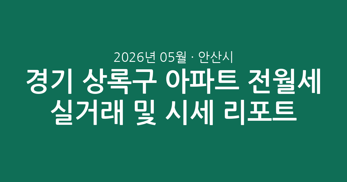 경기 안산시 상록구 2026년 05월 아파트 전월세 실거래 분석 및 시세 리포트