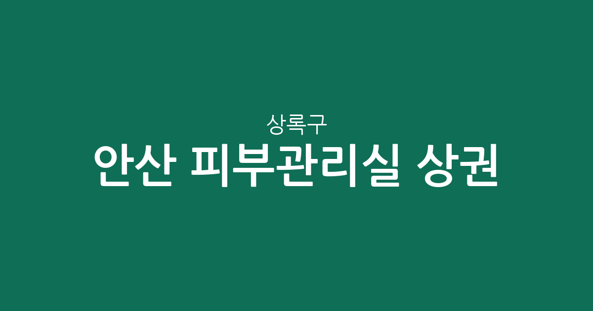안산 상록구 피부관리실 상권 분석: 본오동부터 이동까지 에스테틱 분포 현황