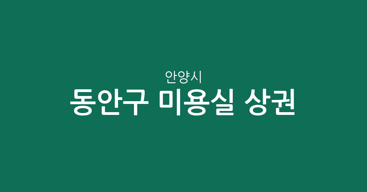 안양시 동안구 미용실 상권 분석: 관양동부터 범계동까지 우리 동네 헤어샵 분포 현황