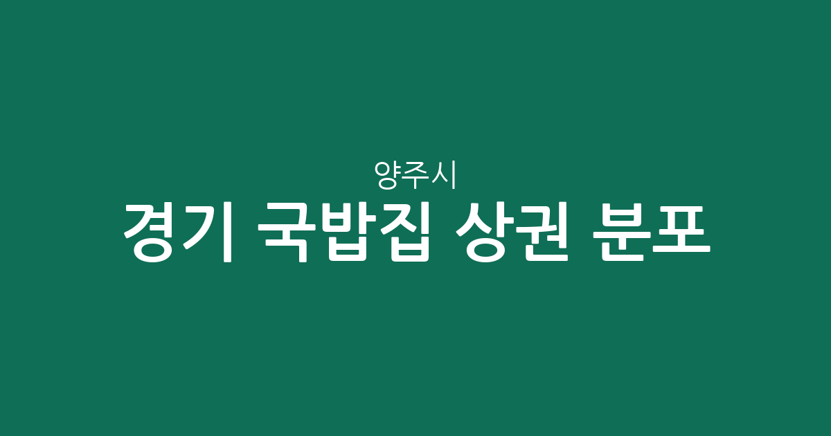 경기 양주시 국밥집 상권 분포 분석: 밀집 지역부터 지역별 현황까지