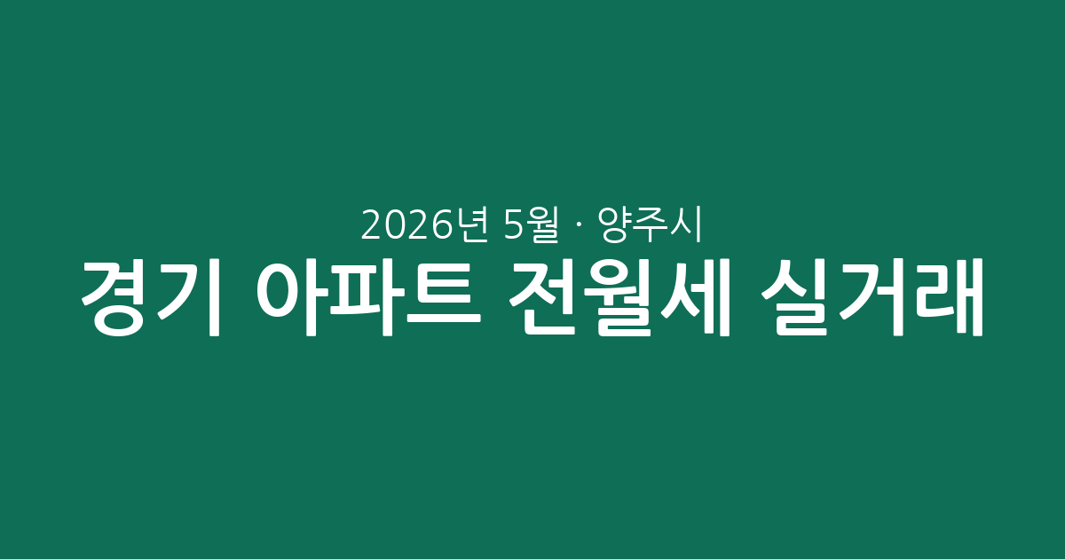 2026년 5월 경기 양주시 아파트 전월세 실거래 분석: 시장 현황과 단지별 상세 정보