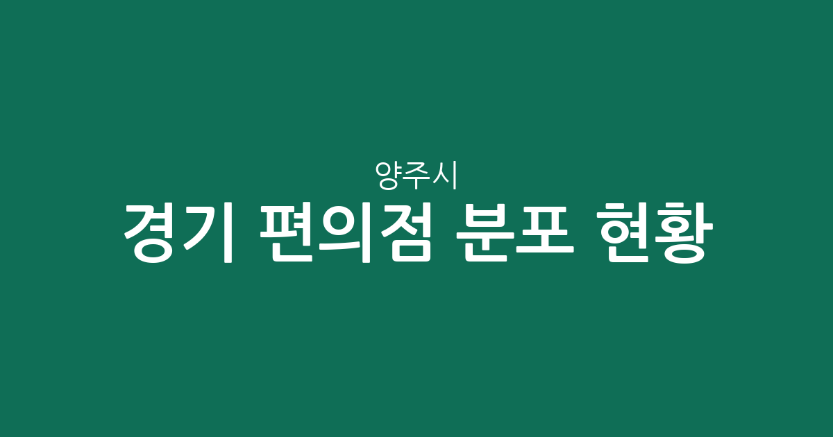 경기 양주시 편의점 분포 현황 분석: 밀집 지역부터 동네별 상권 특징까지