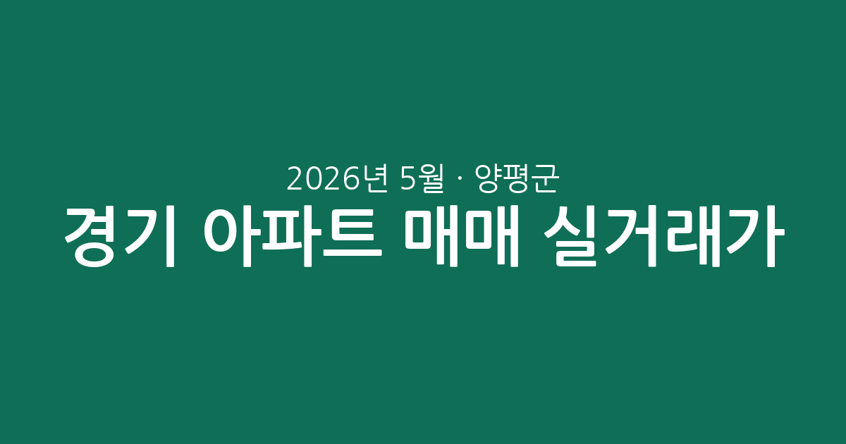 2026년 5월 경기 양평군 아파트 매매 실거래가 총정리: 주요 단지 시세 및 평형별 분석