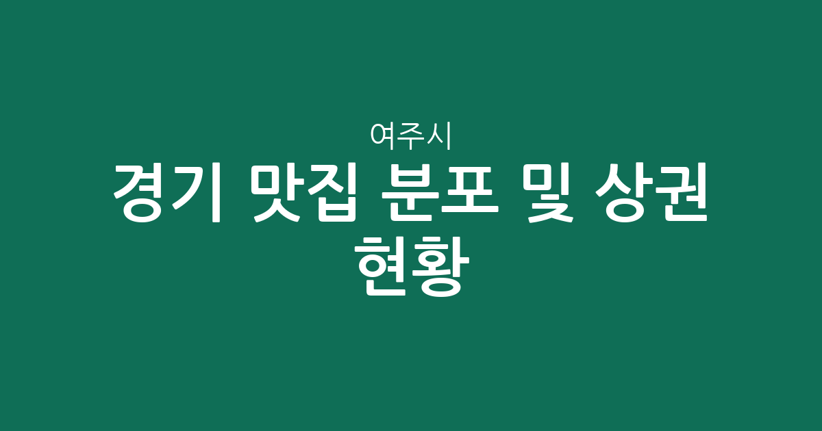 경기 여주시 맛집 분포 및 상권 현황 분석: 여흥동·중앙동·오학동 인기 맛집 탐방 가이드