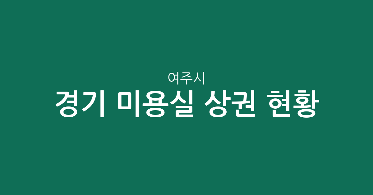 경기 여주시 미용실 상권 현황 분석: 여흥동·중앙동을 중심으로 살펴보는 헤어샵 분포