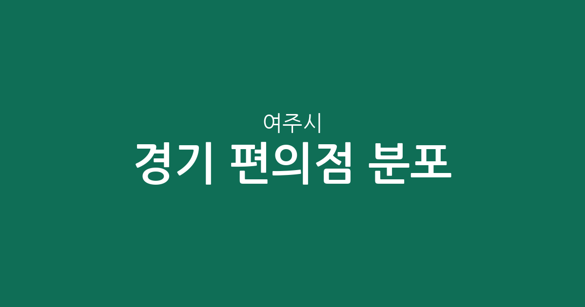 경기 여주시 편의점 분포 분석: 중앙동·여흥동·가남읍 등 지역별 상권 현황