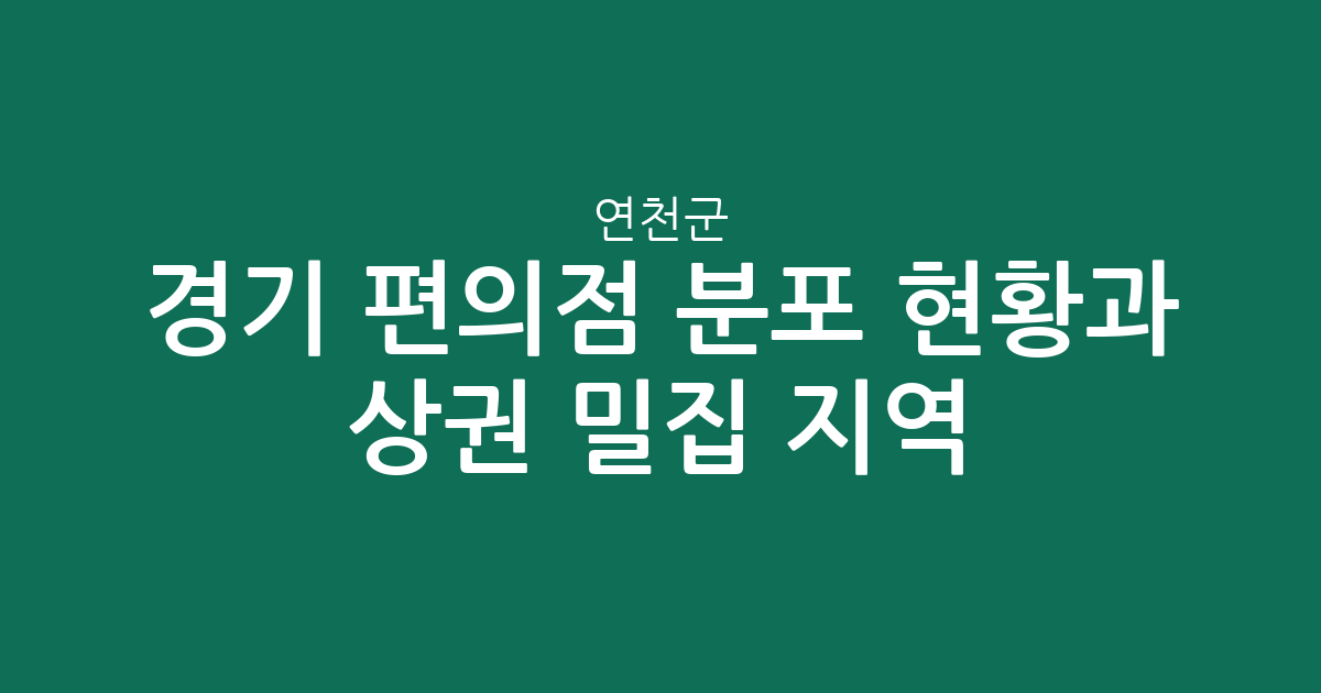 경기 연천군 편의점 분포 현황과 상권 밀집 지역 분석