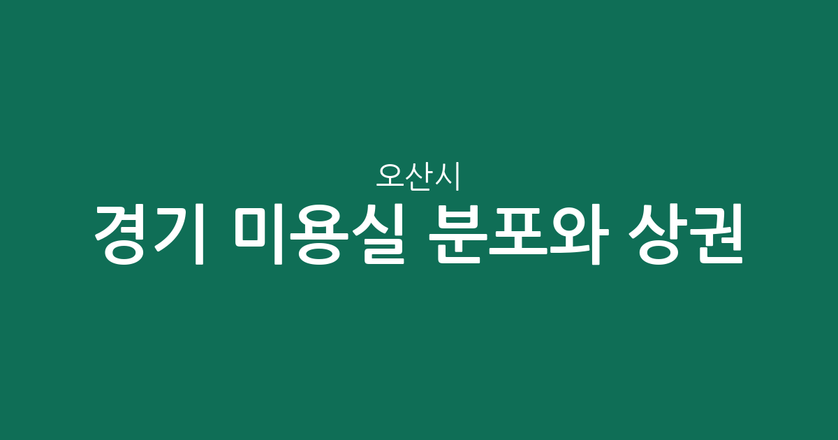 경기 오산시 미용실 분포와 상권 분석: 대원1동·중앙동 등 주요 밀집 지역 정리