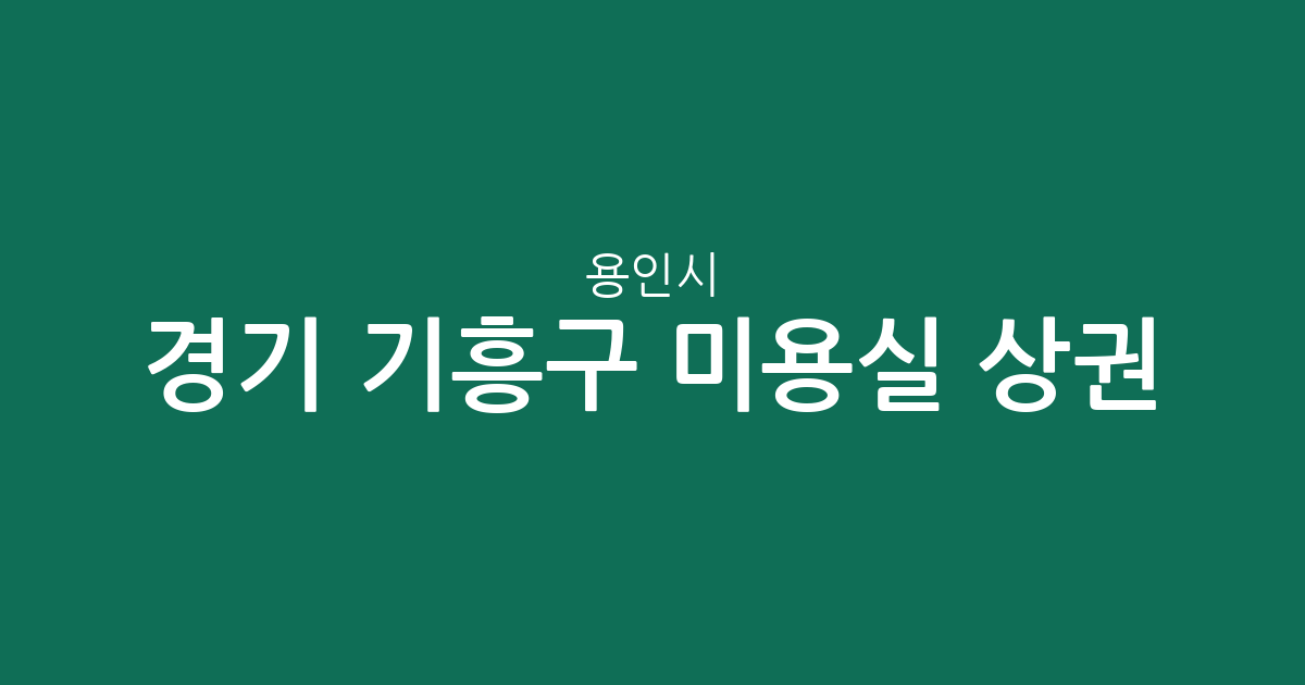 경기 용인시 기흥구 미용실 상권 분석: 구갈·신갈동 중심의 헤어샵 분포 현황