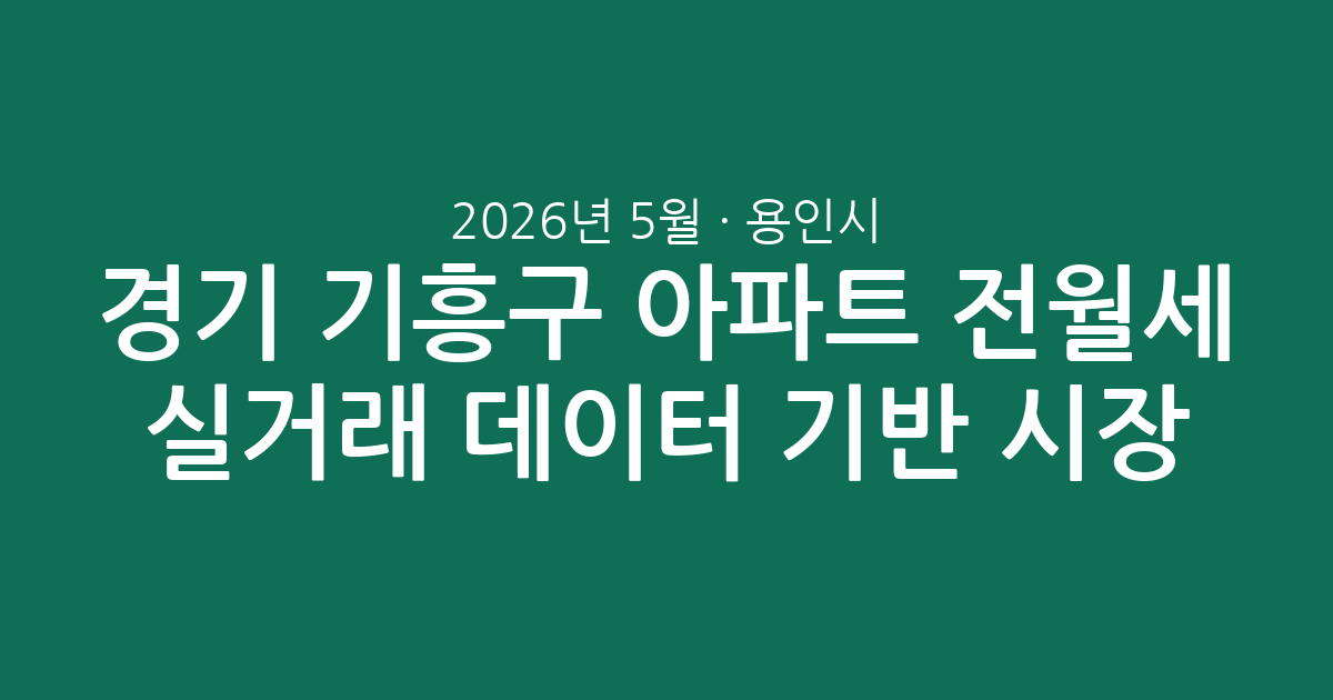 2026년 5월 경기 용인시 기흥구 아파트 전월세 실거래 데이터 기반 시장 분석