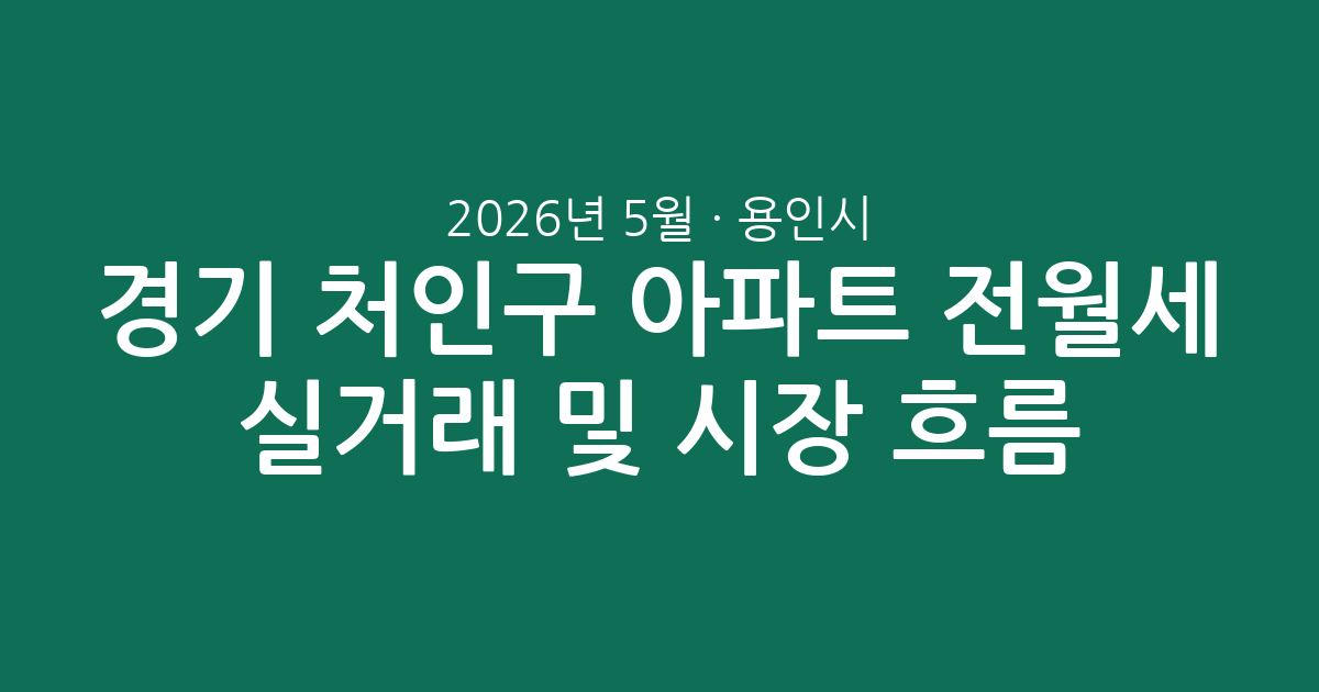 2026년 5월 경기 용인시 처인구 아파트 전월세 실거래 분석 및 시장 흐름
