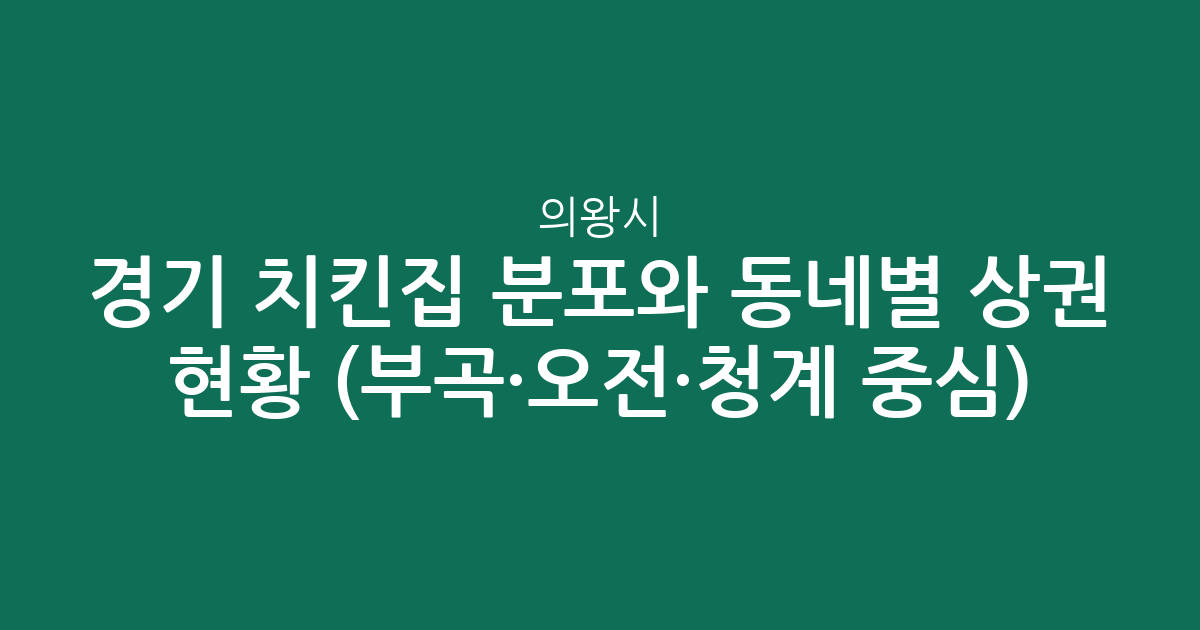 경기 의왕시 치킨집 분포와 동네별 상권 현황 분석 (부곡·오전·청계 중심)