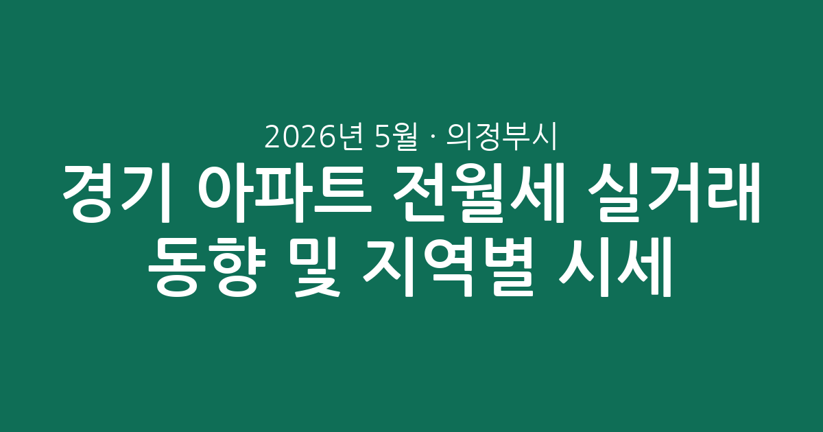 2026년 5월 경기 의정부시 아파트 전월세 실거래 동향 및 지역별 시세 분석