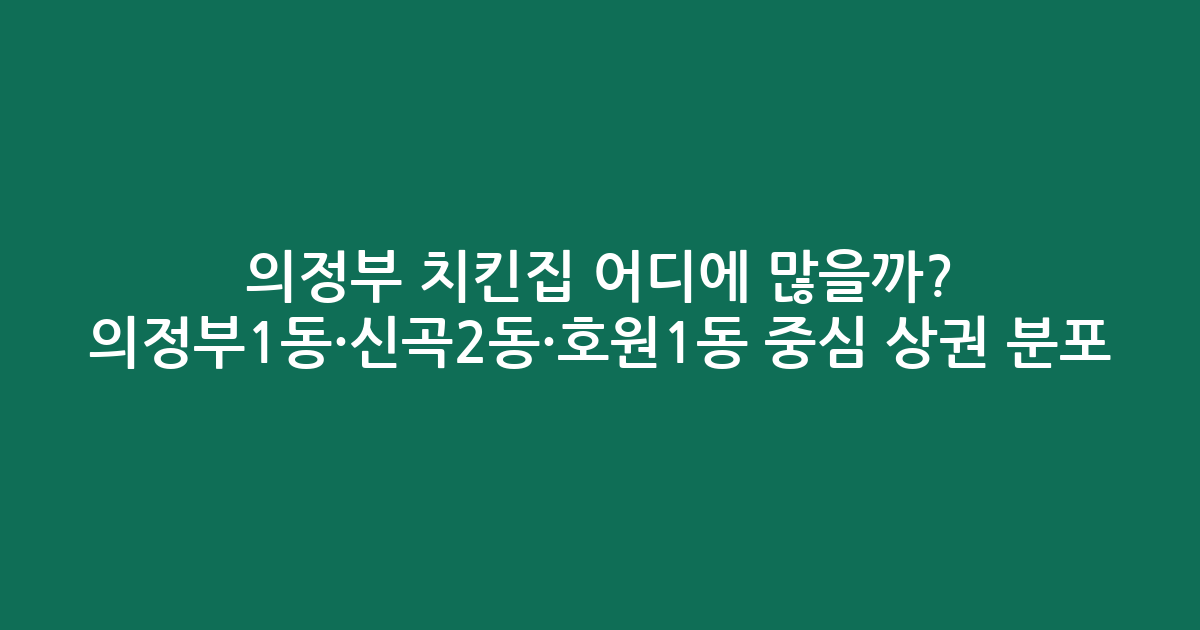 의정부 치킨집 어디에 많을까? 의정부1동·신곡2동·호원1동 중심 상권 분포 분석