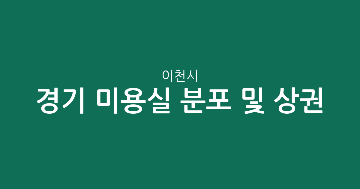 경기 이천시 미용실 분포 및 상권 분석: 창전동부터 부발읍까지 헤어샵 찾기