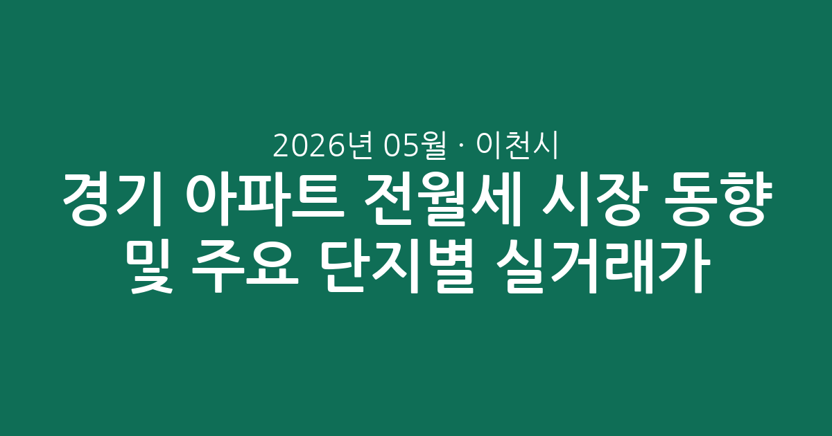 경기 이천시 2026년 05월 아파트 전월세 시장 동향 및 주요 단지별 실거래가 분석